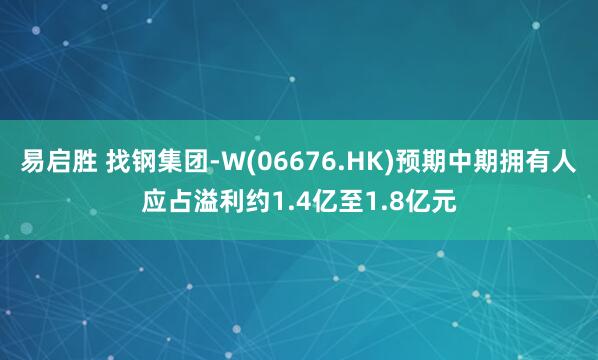 易启胜 找钢集团-W(06676.HK)预期中期拥有人应占溢利约1.4亿至1.8亿元