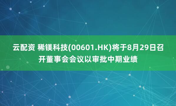 云配资 稀镁科技(00601.HK)将于8月29日召开董事会会议以审批中期业绩