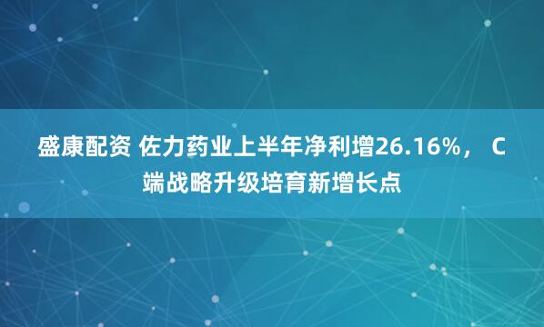 盛康配资 佐力药业上半年净利增26.16%， C端战略升级培育新增长点