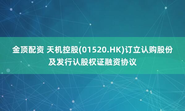 金顶配资 天机控股(01520.HK)订立认购股份及发行认股权证融资协议