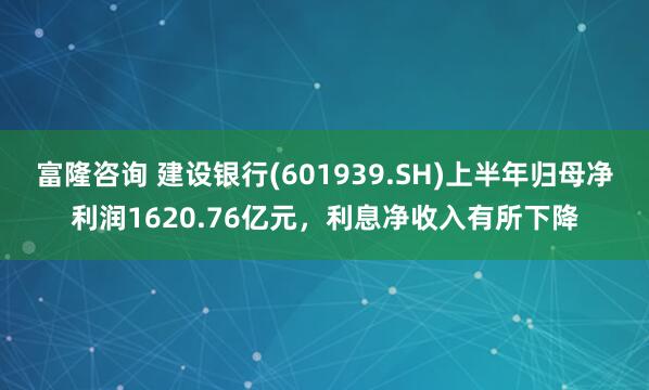 富隆咨询 建设银行(601939.SH)上半年归母净利润1620.76亿元，利息净收入有所下降