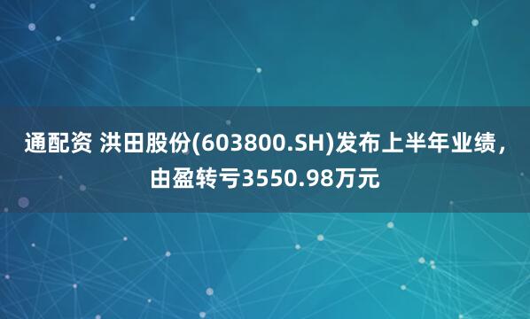 通配资 洪田股份(603800.SH)发布上半年业绩，由盈转亏3550.98万元