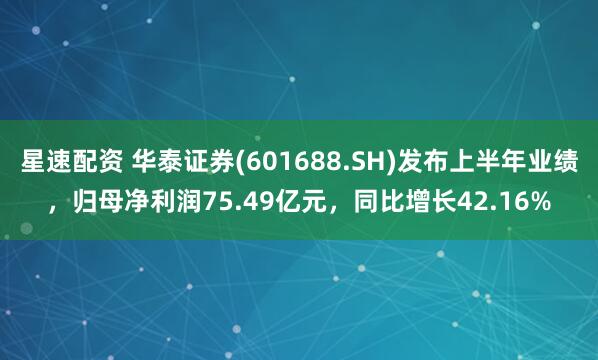 星速配资 华泰证券(601688.SH)发布上半年业绩，归母净利润75.49亿元，同比增长42.16%