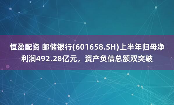 恒盈配资 邮储银行(601658.SH)上半年归母净利润492.28亿元，资产负债总额双突破