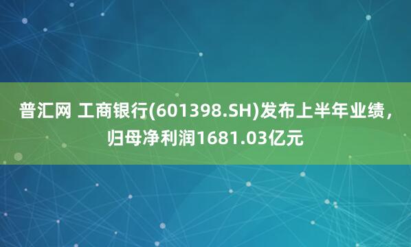 普汇网 工商银行(601398.SH)发布上半年业绩，归母净利润1681.03亿元