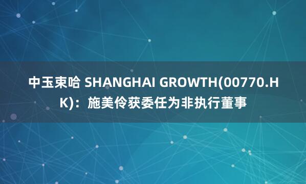 中玉束哈 SHANGHAI GROWTH(00770.HK)：施美伶获委任为非执行董事