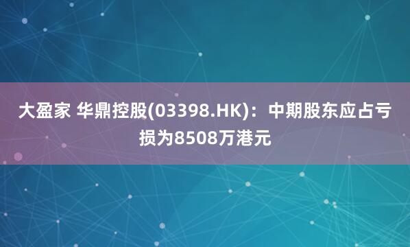 大盈家 华鼎控股(03398.HK)：中期股东应占亏损为8508万港元
