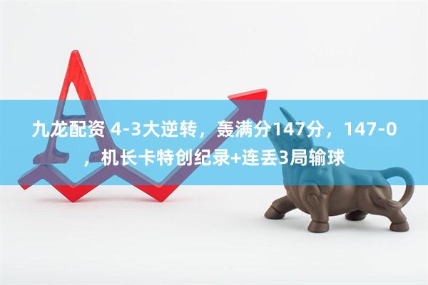 九龙配资 4-3大逆转，轰满分147分，147-0，机长卡特创纪录+连丢3局输球