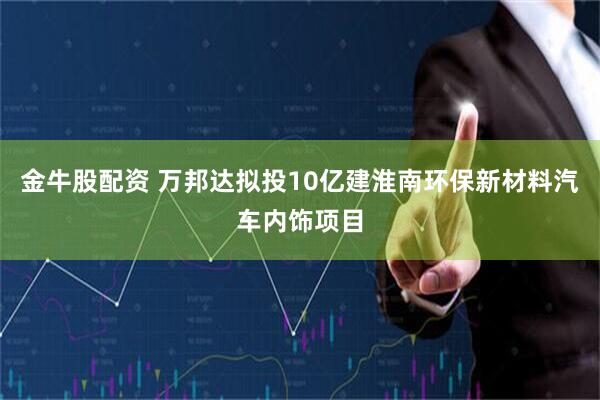金牛股配资 万邦达拟投10亿建淮南环保新材料汽车内饰项目