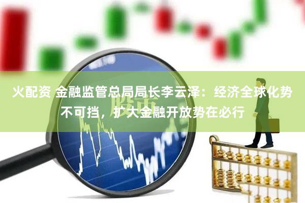 火配资 金融监管总局局长李云泽:经济全球化势不可挡,扩大金融开放势在必行