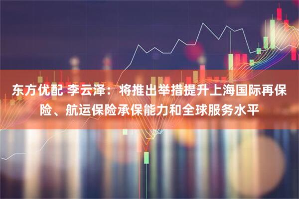 东方优配 李云泽：将推出举措提升上海国际再保险、航运保险承保能力和全球服务水平