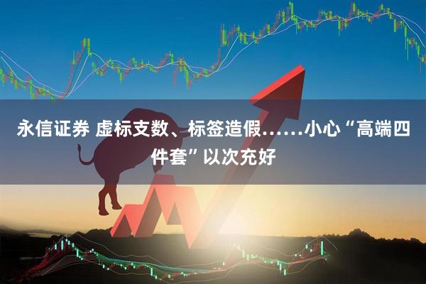 永信证券 虚标支数、标签造假……小心“高端四件套”以次充好