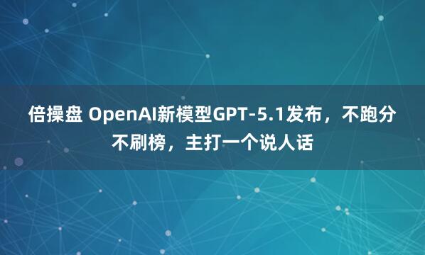 倍操盘 OpenAI新模型GPT-5.1发布，不跑分不刷榜，主打一个说人话