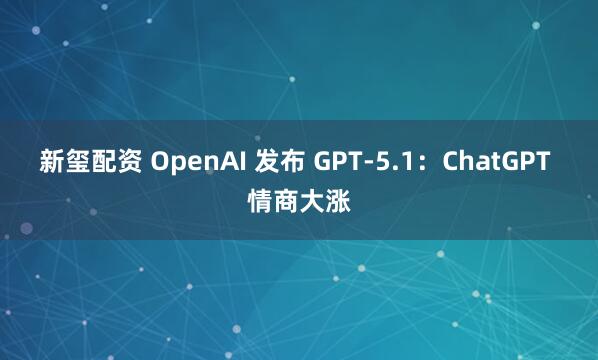 新玺配资 OpenAI 发布 GPT-5.1：ChatGPT 情商大涨
