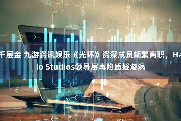 千层金 九游资讯娱乐《光环》资深成员频繁离职，Halo Studios领导层再陷质疑漩涡