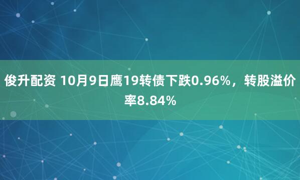 俊升配资 10月9日鹰19转债下跌0.96%，转股溢价率8.84%
