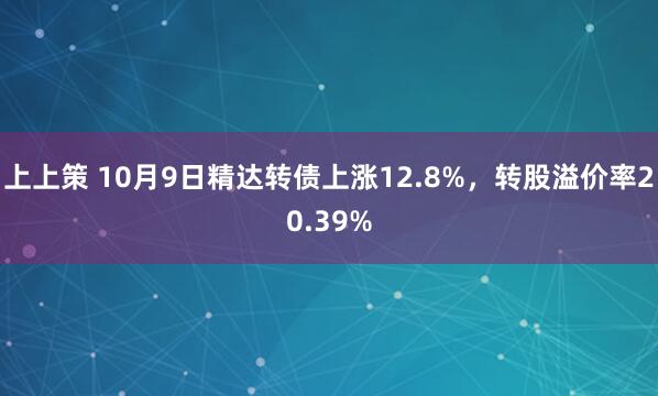 上上策 10月9日精达转债上涨12.8%，转股溢价率20.39%