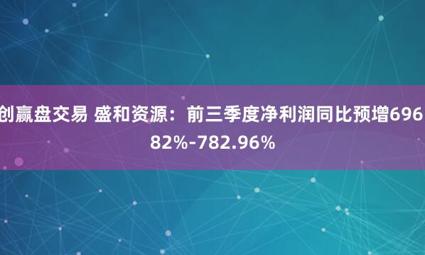 创赢盘交易 盛和资源：前三季度净利润同比预增696.82%-782.96%