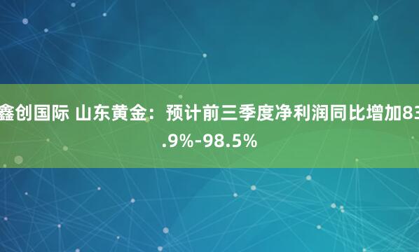 鑫创国际 山东黄金：预计前三季度净利润同比增加83.9%-98.5%