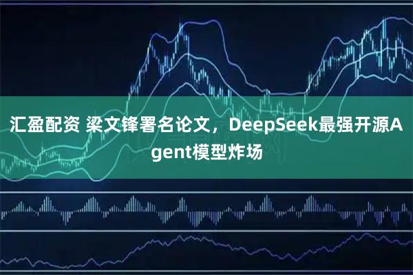汇盈配资 梁文锋署名论文，DeepSeek最强开源Agent模型炸场