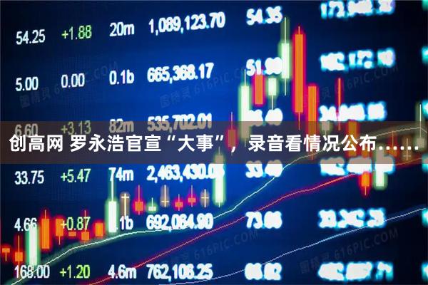 创高网 罗永浩官宣“大事”，录音看情况公布……