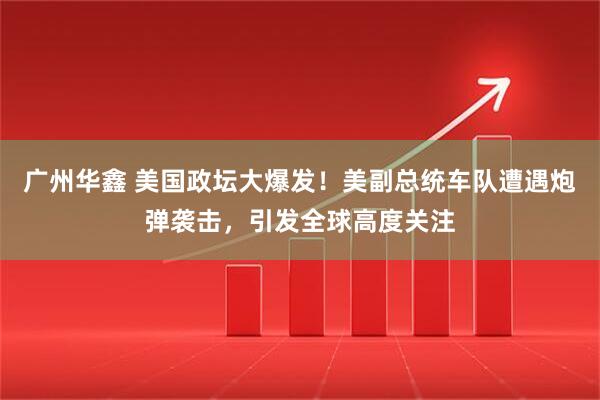 广州华鑫 美国政坛大爆发！美副总统车队遭遇炮弹袭击，引发全球高度关注