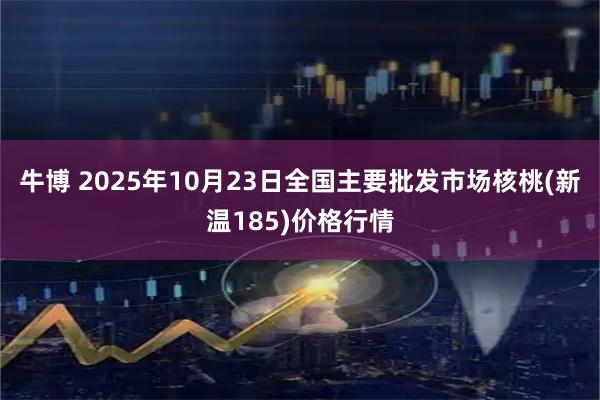 牛博 2025年10月23日全国主要批发市场核桃(新温185)价格行情