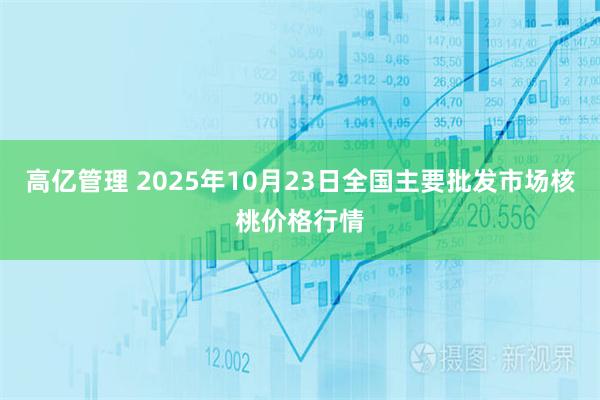 高亿管理 2025年10月23日全国主要批发市场核桃价格行情