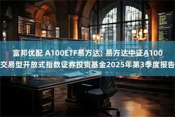 富邦优配 A100ETF易方达: 易方达中证A100交易型开放式指数证券投资基金2025年第3季度报告