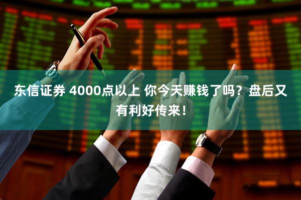 东信证券 4000点以上 你今天赚钱了吗?盘后又有利好传来!