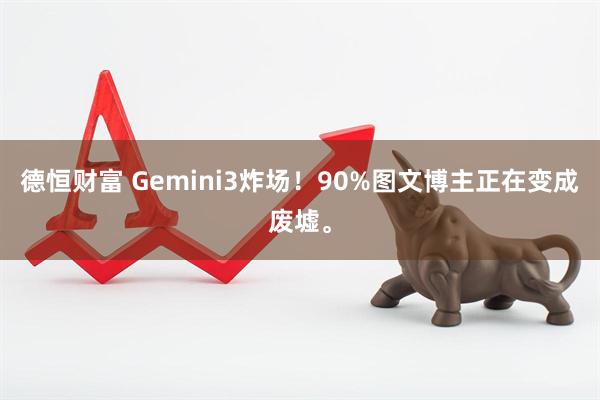 德恒财富 Gemini3炸场!90%图文博主正在变成废墟。