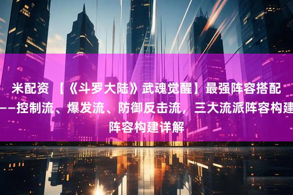 米配资 【《斗罗大陆》武魂觉醒】最强阵容搭配思路——控制流、爆发流、防御反击流,三大流派阵容构建详解