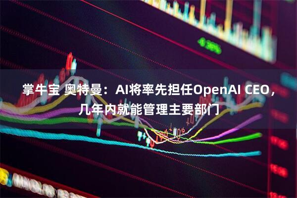 掌牛宝 奥特曼:AI将率先担任OpenAI CEO,几年内就能管理主要部门