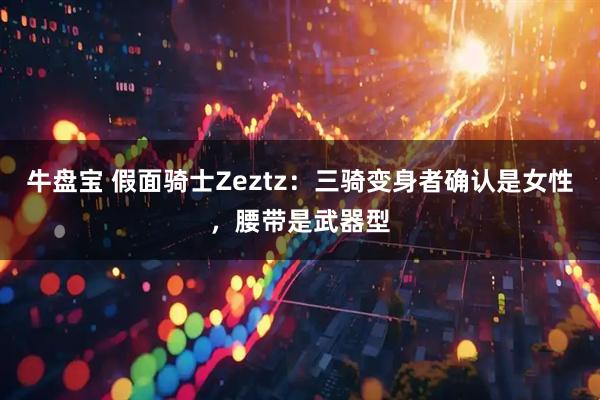 牛盘宝 假面骑士Zeztz：三骑变身者确认是女性，腰带是武器型