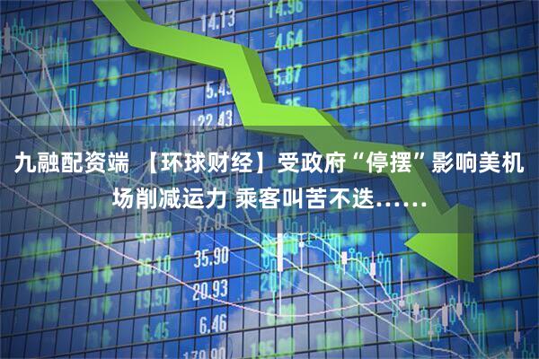 九融配资端 【环球财经】受政府“停摆”影响美机场削减运力 乘客叫苦不迭……