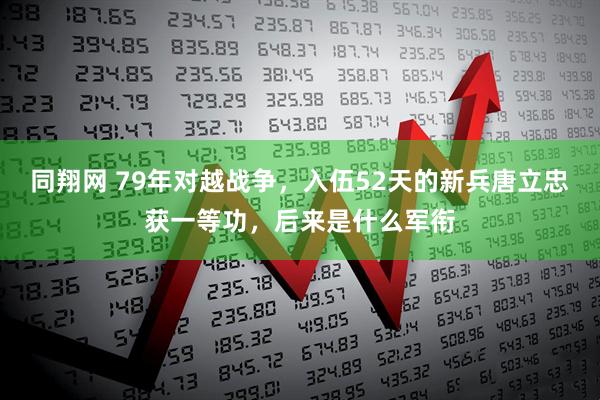 同翔网 79年对越战争,入伍52天的新兵唐立忠获一等功,后来是什么军衔