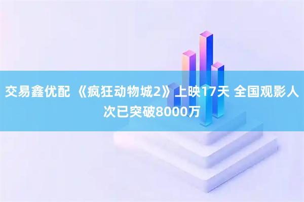 交易鑫优配 《疯狂动物城2》上映17天 全国观影人次已突破8000万