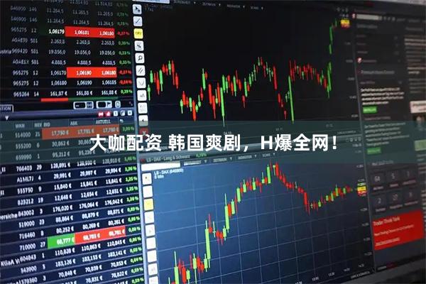 大咖配资 韩国爽剧,H爆全网!