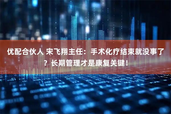 优配合伙人 宋飞翔主任:手术化疗结束就没事了?长期管理才是康复关键!