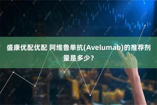 盛康优配优配 阿维鲁单抗(Avelumab)的推荐剂量是多少?