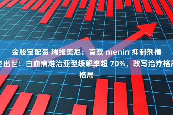 金股宝配资 瑞维美尼:首款 menin 抑制剂横空出世!白血病难治亚型缓解率超 70%,改写治疗格局