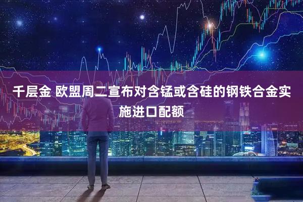 千层金 欧盟周二宣布对含锰或含硅的钢铁合金实施进口配额