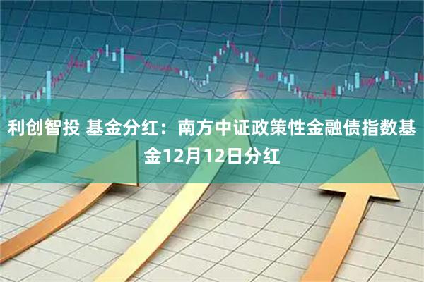 利创智投 基金分红:南方中证政策性金融债指数基金12月12日分红