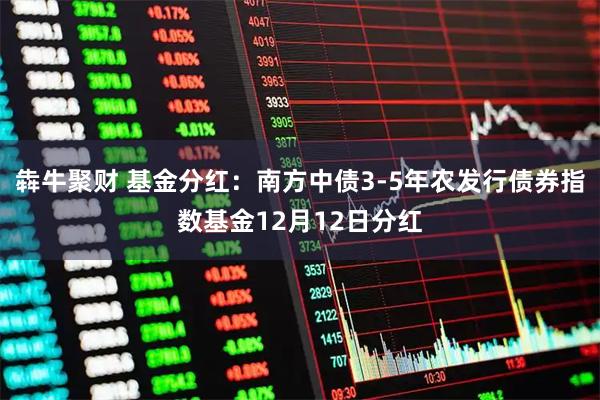 犇牛聚财 基金分红：南方中债3-5年农发行债券指数基金12月12日分红