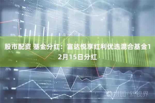 股市配资 基金分红:富达悦享红利优选混合基金12月15日分红