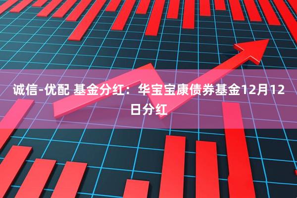 诚信-优配 基金分红:华宝宝康债券基金12月12日分红