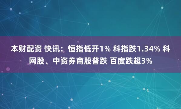 本财配资 快讯:恒指低开1% 科指跌1.34% 科网股、中资券商股普跌 百度跌超3%