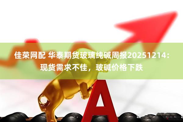 佳荣网配 华泰期货玻璃纯碱周报20251214:现货需求不佳,玻碱价格下跌