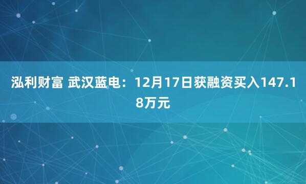 泓利财富 武汉蓝电:12月17日获融资买入147.18万元