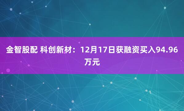 金智股配 科创新材:12月17日获融资买入94.96万元